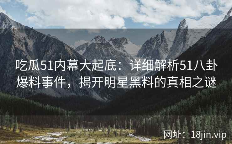 吃瓜51内幕大起底：详细解析51八卦爆料事件，揭开明星黑料的真相之谜