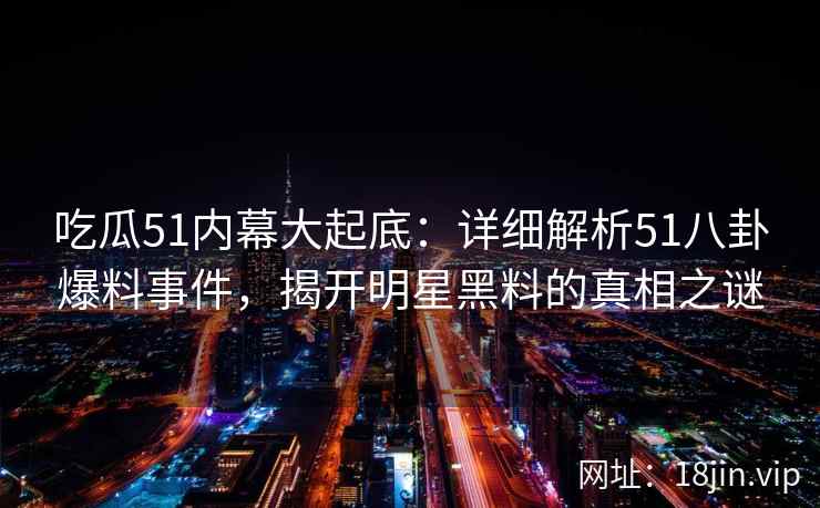 吃瓜51内幕大起底：详细解析51八卦爆料事件，揭开明星黑料的真相之谜