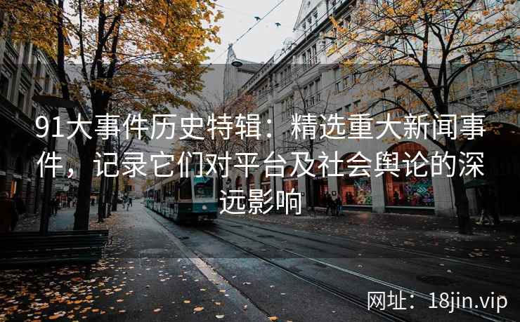 91大事件历史特辑：精选重大新闻事件，记录它们对平台及社会舆论的深远影响