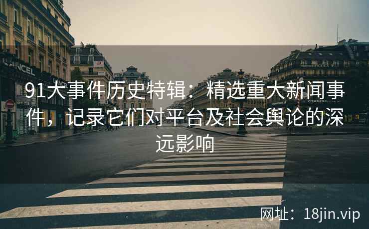 91大事件历史特辑：精选重大新闻事件，记录它们对平台及社会舆论的深远影响