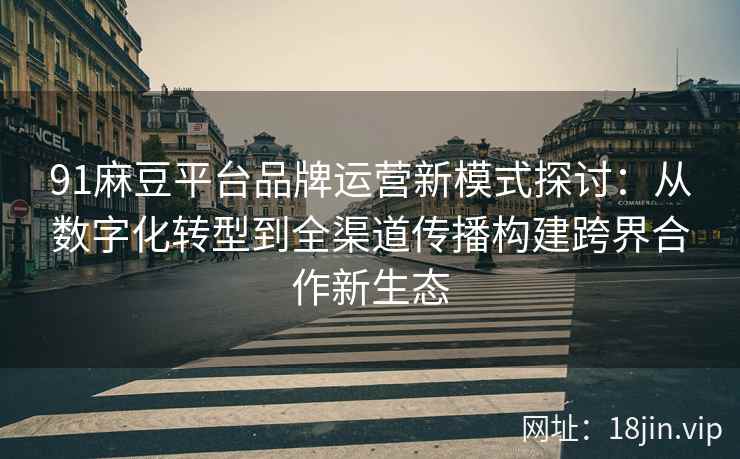 91麻豆平台品牌运营新模式探讨：从数字化转型到全渠道传播构建跨界合作新生态