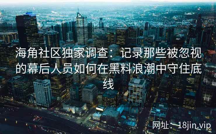 海角社区独家调查：记录那些被忽视的幕后人员如何在黑料浪潮中守住底线
