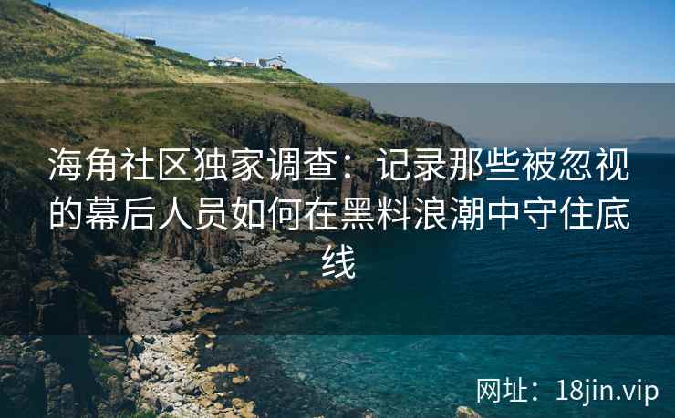 海角社区独家调查：记录那些被忽视的幕后人员如何在黑料浪潮中守住底线