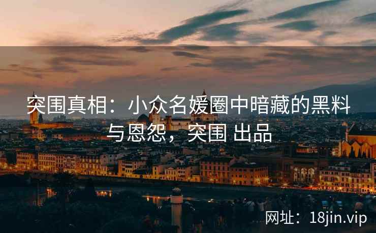 突围真相：小众名媛圈中暗藏的黑料与恩怨，突围 出品