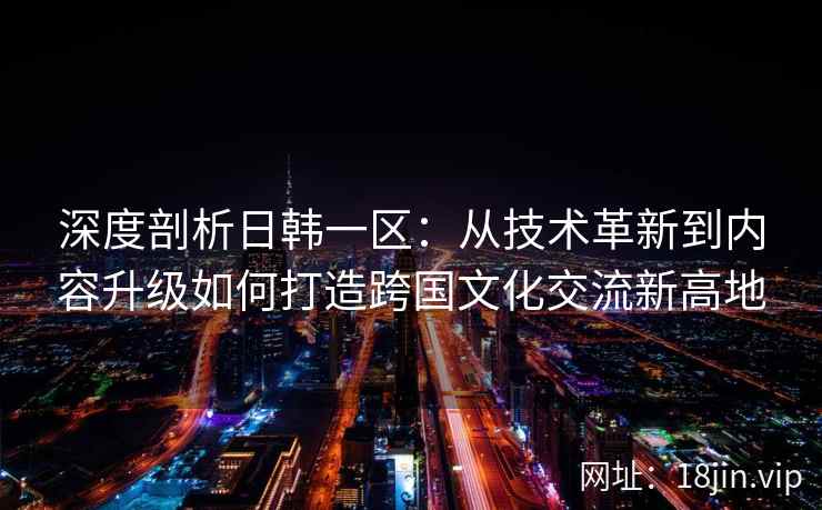 深度剖析日韩一区：从技术革新到内容升级如何打造跨国文化交流新高地