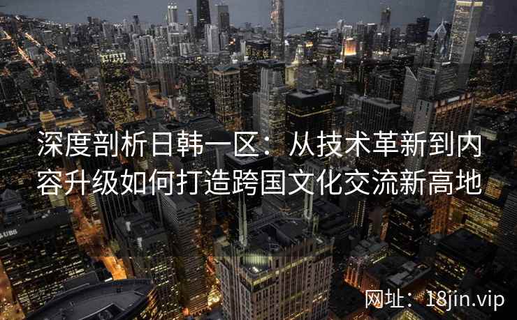 深度剖析日韩一区：从技术革新到内容升级如何打造跨国文化交流新高地