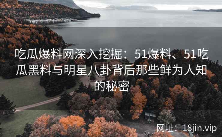 吃瓜爆料网深入挖掘：51爆料、51吃瓜黑料与明星八卦背后那些鲜为人知的秘密