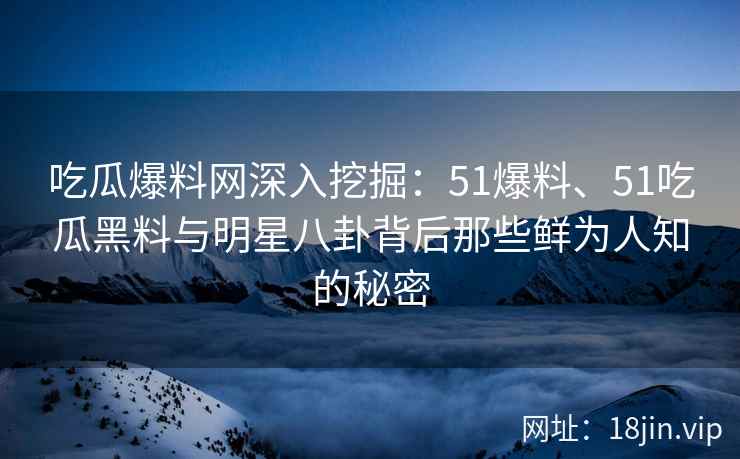吃瓜爆料网深入挖掘：51爆料、51吃瓜黑料与明星八卦背后那些鲜为人知的秘密