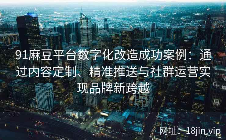 91麻豆平台数字化改造成功案例：通过内容定制、精准推送与社群运营实现品牌新跨越