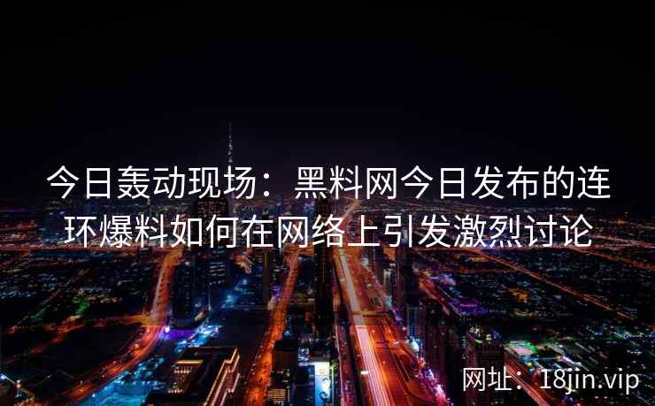 今日轰动现场：黑料网今日发布的连环爆料如何在网络上引发激烈讨论