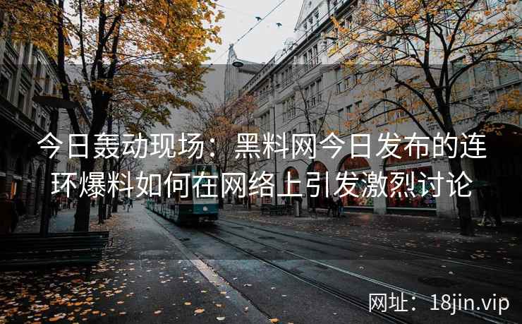 今日轰动现场：黑料网今日发布的连环爆料如何在网络上引发激烈讨论