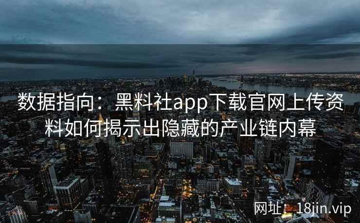 数据指向：黑料社app下载官网上传资料如何揭示出隐藏的产业链内幕
