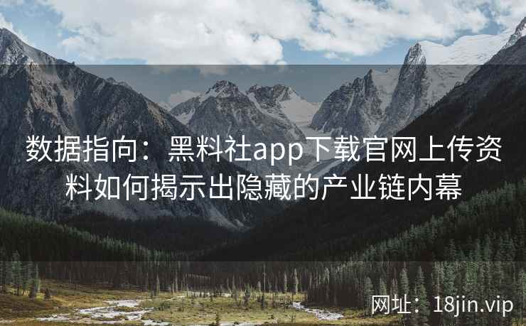 数据指向：黑料社app下载官网上传资料如何揭示出隐藏的产业链内幕