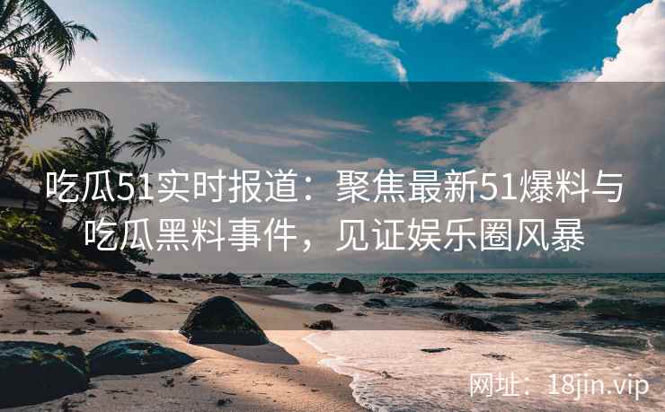 吃瓜51实时报道：聚焦最新51爆料与吃瓜黑料事件，见证娱乐圈风暴