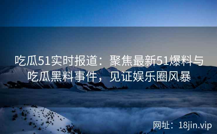 吃瓜51实时报道：聚焦最新51爆料与吃瓜黑料事件，见证娱乐圈风暴