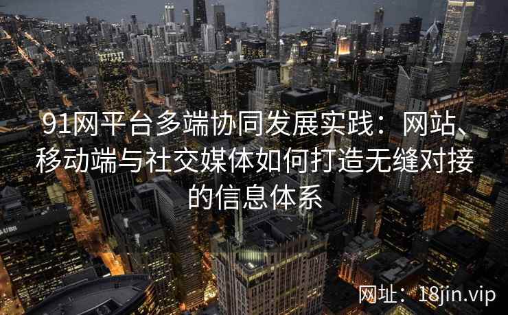 91网平台多端协同发展实践：网站、移动端与社交媒体如何打造无缝对接的信息体系