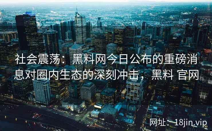 社会震荡：黑料网今日公布的重磅消息对圈内生态的深刻冲击，黑料 官网