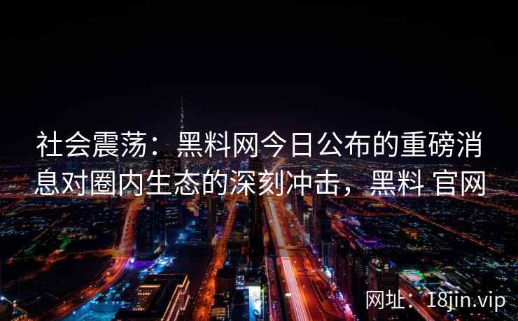 社会震荡：黑料网今日公布的重磅消息对圈内生态的深刻冲击，黑料 官网