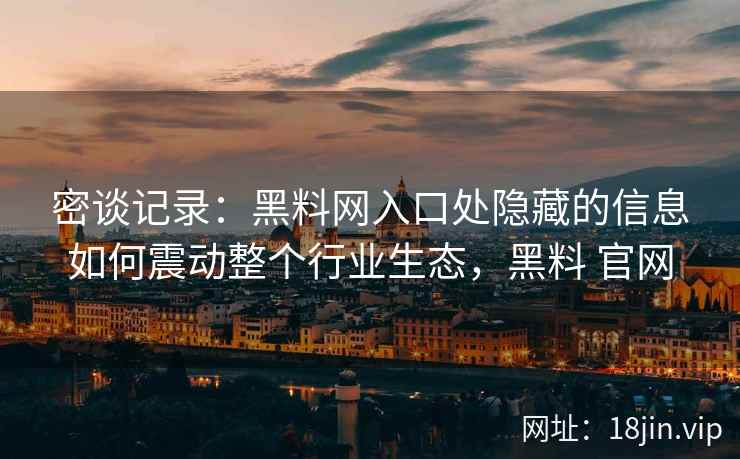 密谈记录：黑料网入口处隐藏的信息如何震动整个行业生态，黑料 官网