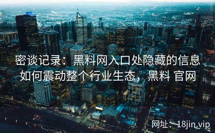 密谈记录：黑料网入口处隐藏的信息如何震动整个行业生态，黑料 官网
