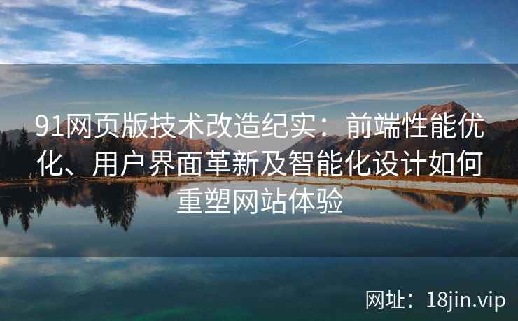 91网页版技术改造纪实：前端性能优化、用户界面革新及智能化设计如何重塑网站体验
