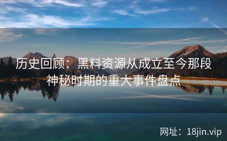 历史回顾：黑料资源从成立至今那段神秘时期的重大事件盘点