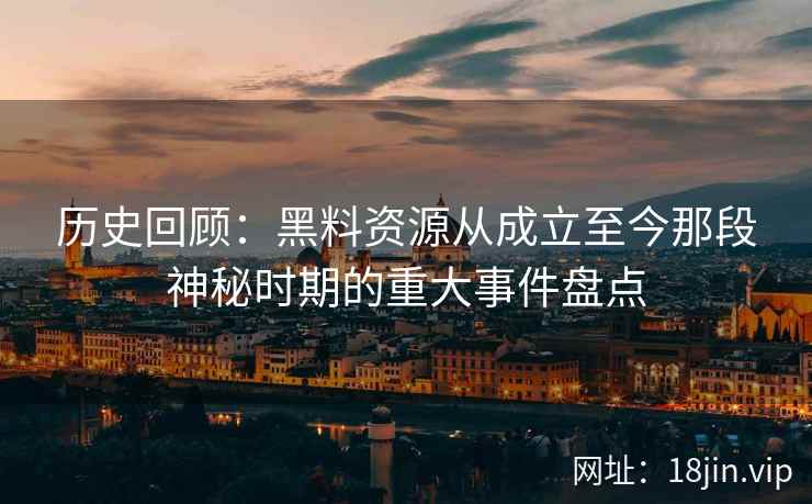 历史回顾：黑料资源从成立至今那段神秘时期的重大事件盘点