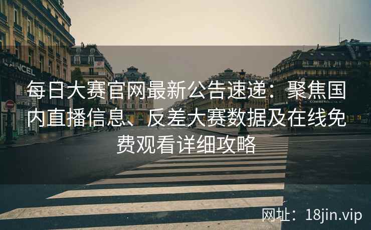 每日大赛官网最新公告速递：聚焦国内直播信息、反差大赛数据及在线免费观看详细攻略