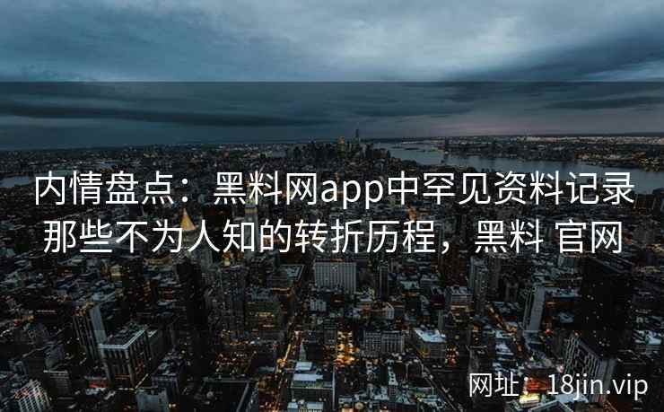 内情盘点：黑料网app中罕见资料记录那些不为人知的转折历程，黑料 官网