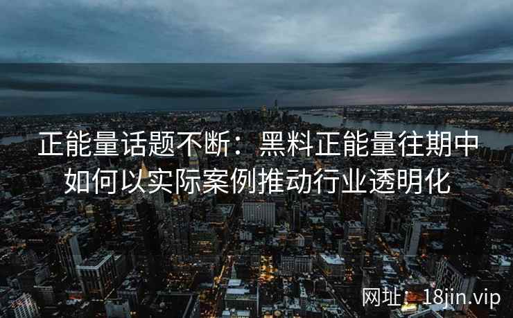 正能量话题不断：黑料正能量往期中如何以实际案例推动行业透明化