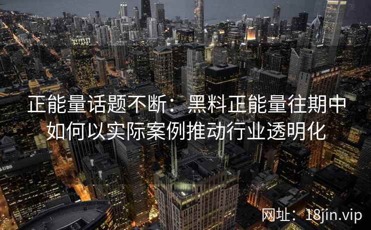 正能量话题不断：黑料正能量往期中如何以实际案例推动行业透明化