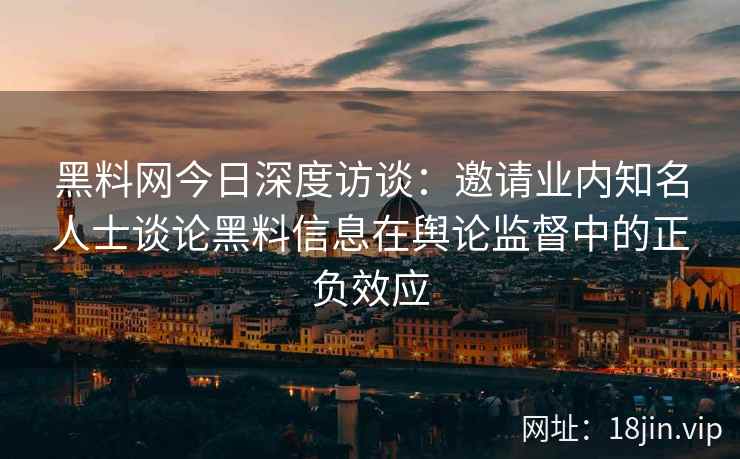 黑料网今日深度访谈：邀请业内知名人士谈论黑料信息在舆论监督中的正负效应