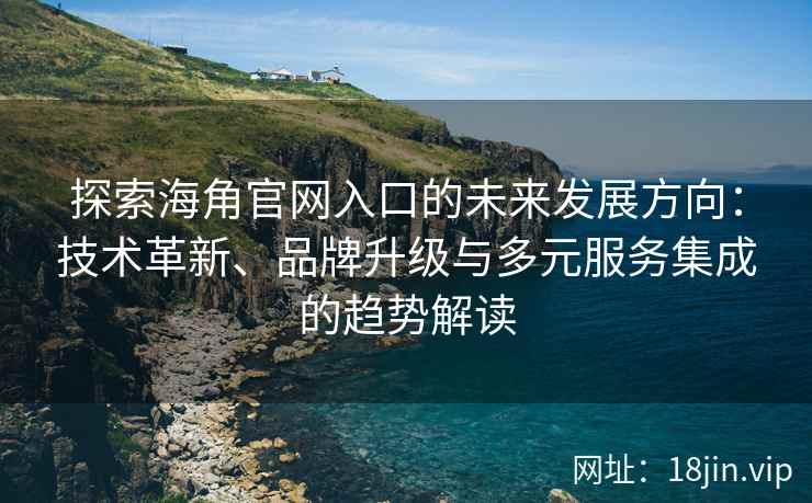 探索海角官网入口的未来发展方向：技术革新、品牌升级与多元服务集成的趋势解读